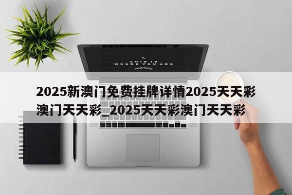 2025新澳门免费挂牌详情2025天天彩澳门天天彩_2025天天彩澳门天天彩